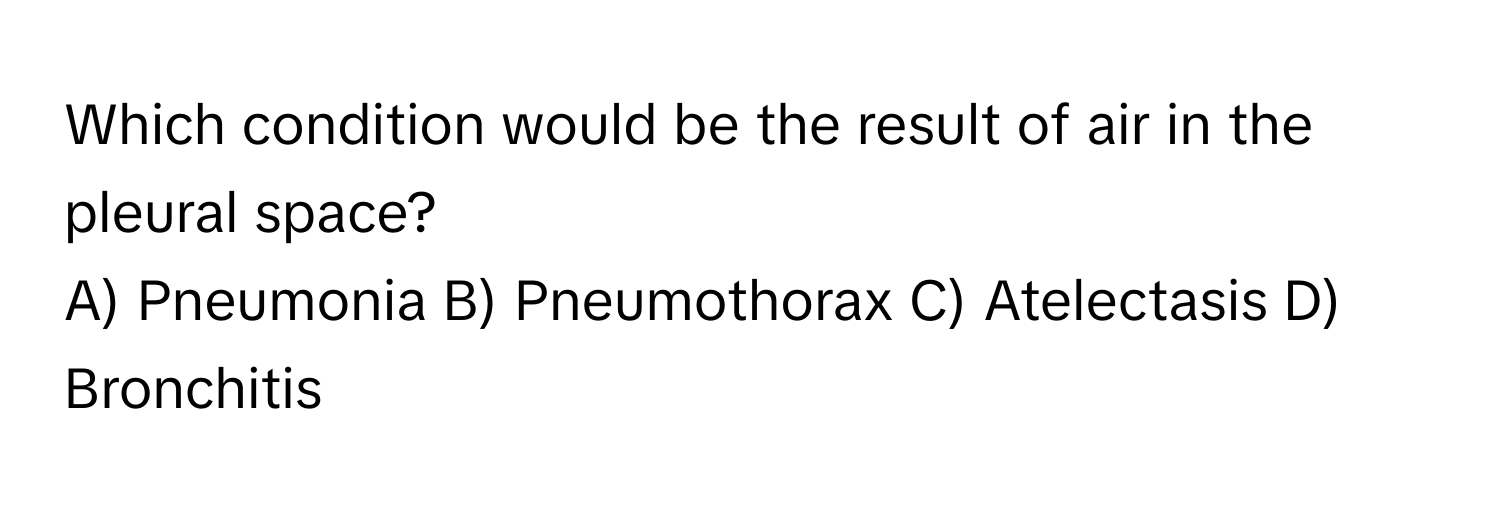 Which condition would be the result of air in the pleural space?
A) Pneumonia B) Pneumothorax C) Atelectasis D) Bronchitis