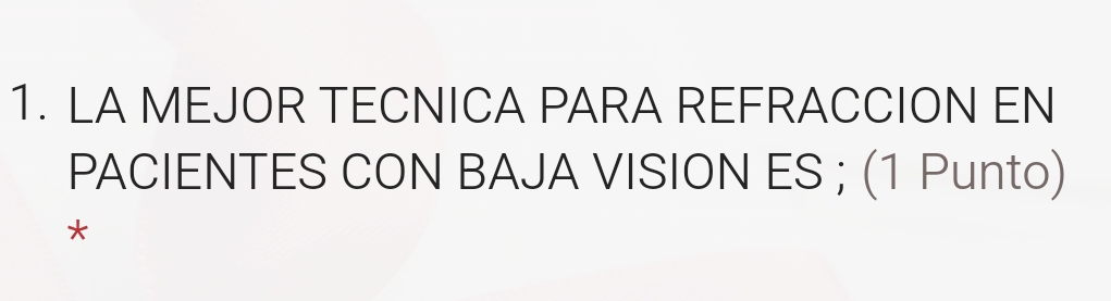 LA MEJOR TECNICA PARA REFRACCION EN 
PACIENTES CON BAJA VISION ES ; (1 Punto) 
*