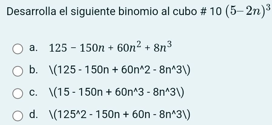 Desarrolla el siguiente binomio al cubo # 10(5-2n)^3
a. 125-150n+60n^2+8n^3
b. /(125-150n+60n^(wedge)2-8n^(wedge)3|)
C. /(15-150n+60n^(wedge)3-8n^(wedge)3|)
d. |(125^(wedge)2-150n+60n-8n^(wedge)3|)