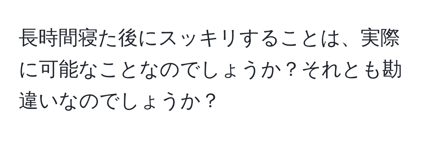 長時間寝た後にスッキリすることは、実際に可能なことなのでしょうか？それとも勘違いなのでしょうか？