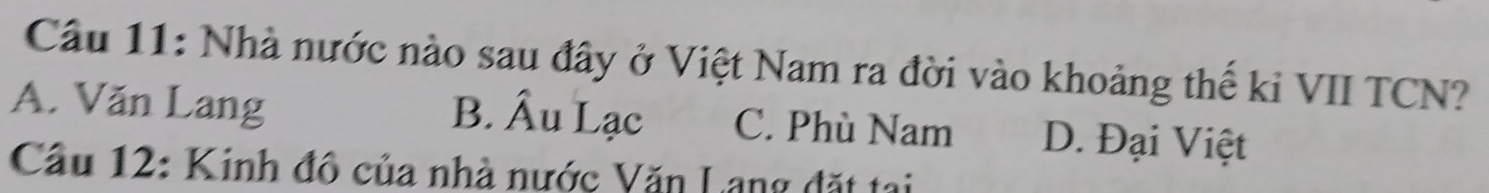 Nhà nước nào sau đây ở Việt Nam ra đời vào khoảng thế ki VII TCN?
B. Âu Lạc
A. Văn Lang C. Phù Nam D. Đại Việt
Cầu 12: Kinh đô của nhà nước Văn Lang đặt tại