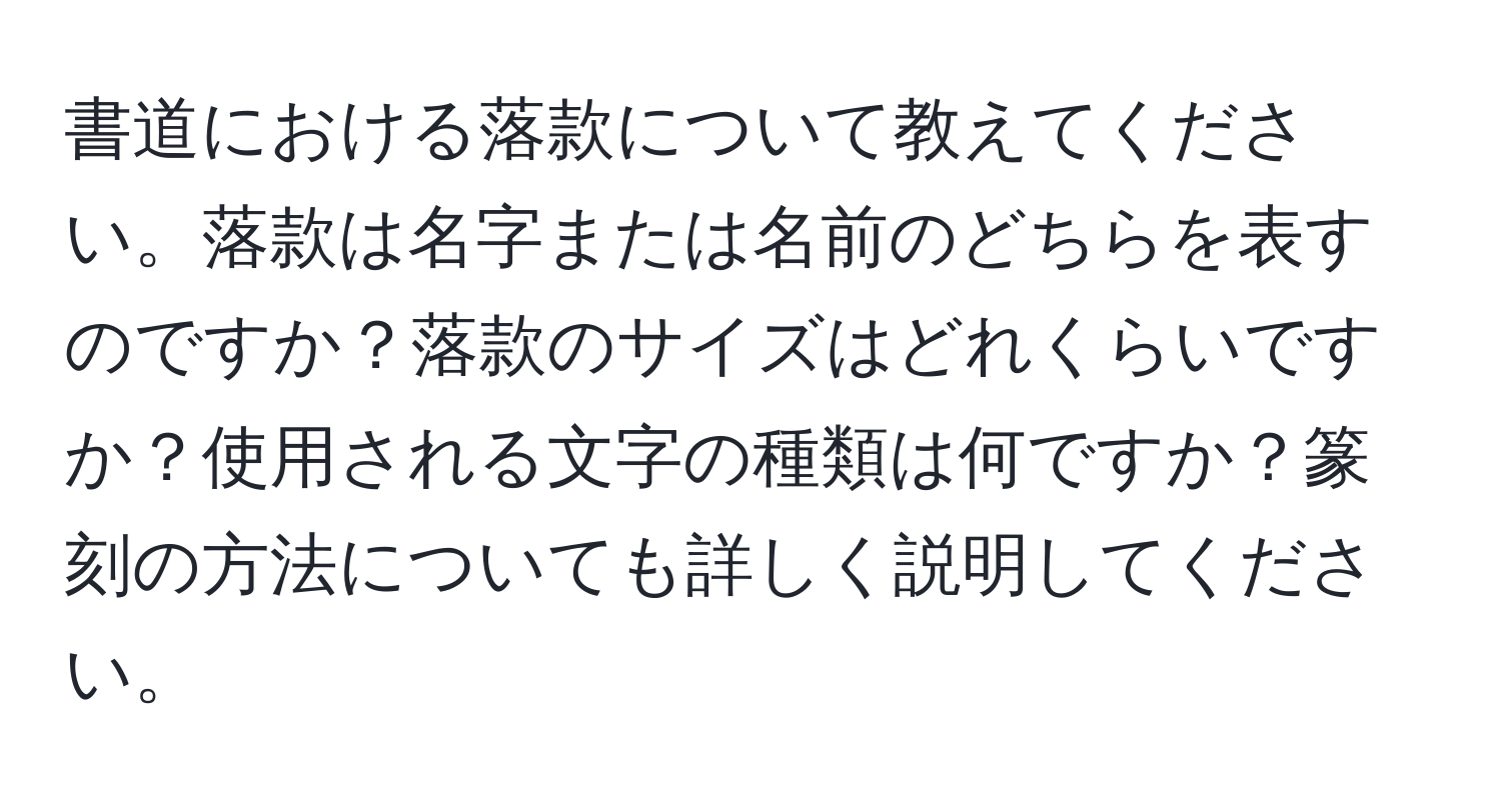 書道における落款について教えてください。落款は名字または名前のどちらを表すのですか？落款のサイズはどれくらいですか？使用される文字の種類は何ですか？篆刻の方法についても詳しく説明してください。