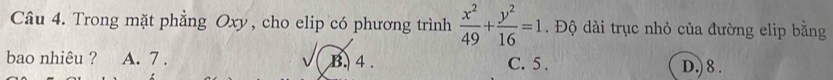 Trong mặt phẳng Oxy, cho elip có phương trình  x^2/49 + y^2/16 =1. Độ dài trục nhỏ của đường elip bằng
bao nhiêu ? A. 7. B. 4. C. 5.
D.) 8.