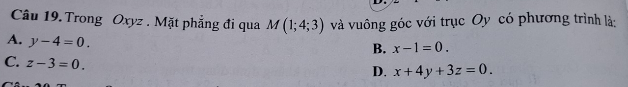 Trong Oxyz. Mặt phẳng đi qua M(1;4;3) và vuông góc với trục Oy có phương trình là:
A. y-4=0.
B. x-1=0.
C. z-3=0.
D. x+4y+3z=0.