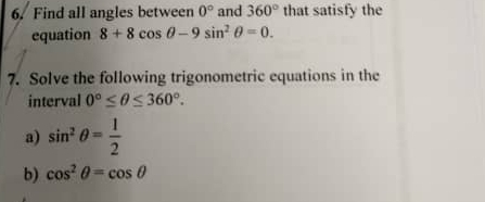 Find all angles between 0° and 360° that satisfy the 
equation 8+8cos θ -9sin^2θ =0. 
7. Solve the following trigonometric equations in the 
interval 0°≤ θ ≤ 360°. 
a) sin^2θ = 1/2 
b) cos^2θ =cos θ