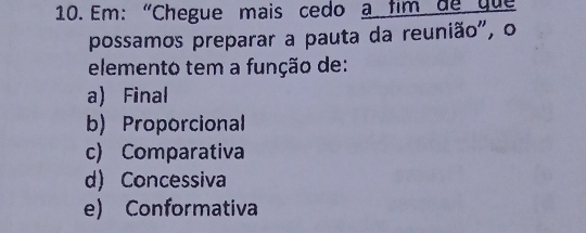 Em: “Chegue mais cedo a tim de que
possamos preparar a pauta da reunião", o
elemento tem a função de:
a) Final
b) Proporcional
c) Comparativa
d) Concessiva
e) Conformativa