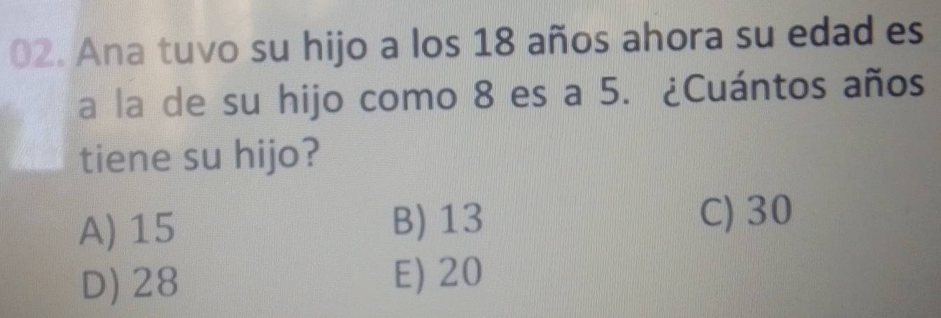 Ana tuvo su hijo a los 18 años ahora su edad es
a la de su hijo como 8 es a 5. ¿Cuántos años
tiene su hijo?
A) 15 B) 13
C) 30
D) 28
E) 20