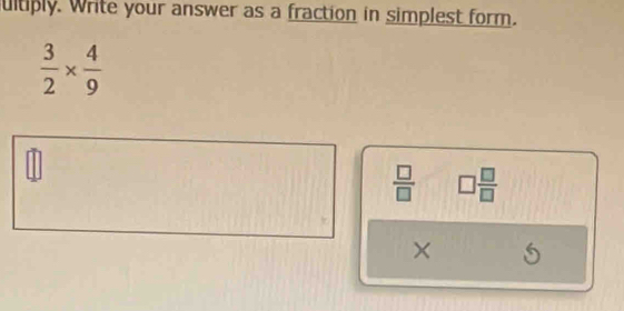 ultiply. Write your answer as a fraction in simplest form.
 3/2 *  4/9 
 □ /□   □  □ /□  
× 5