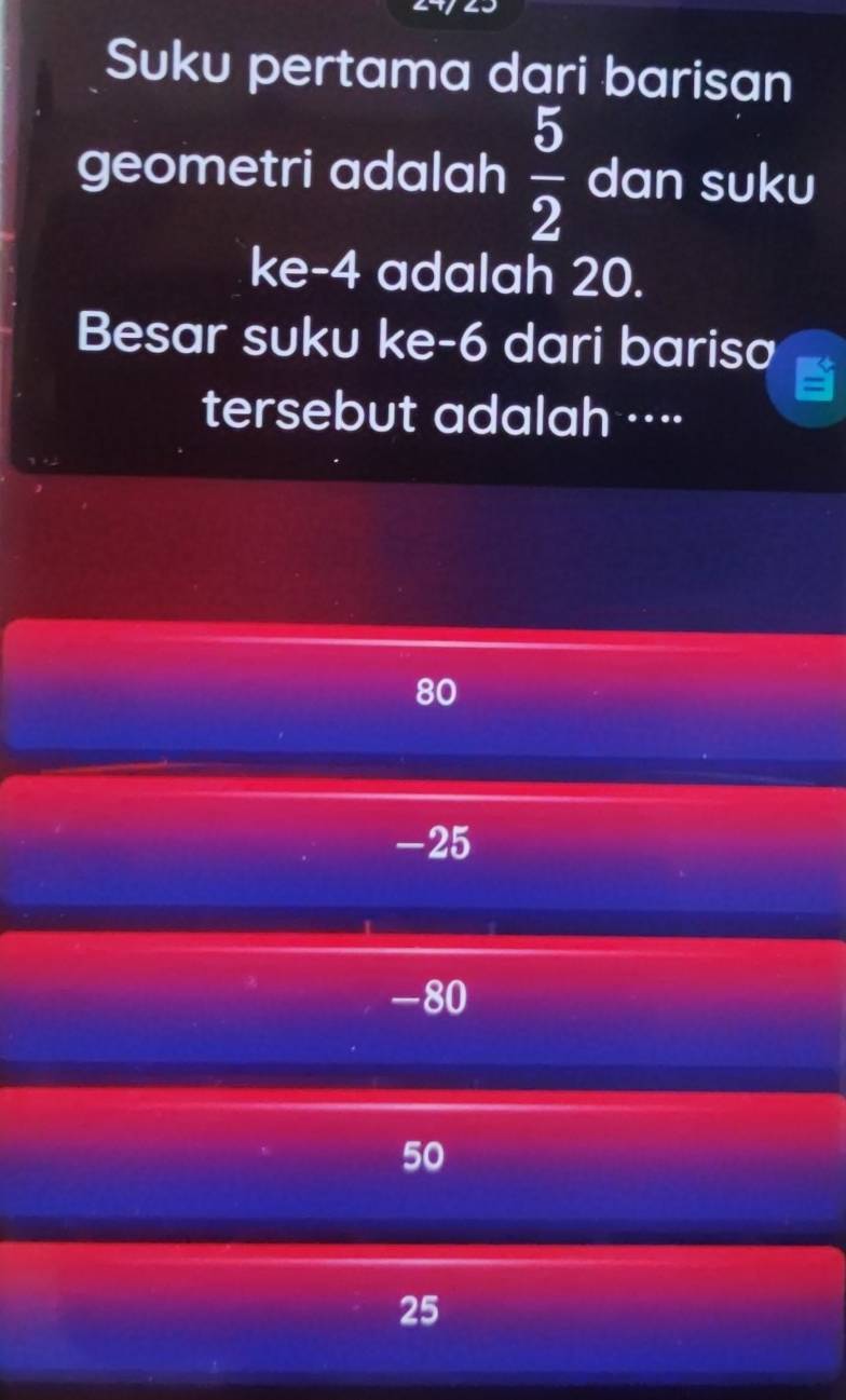 Suku pertama dari barisan
geometri adalah  5/2  dan suku
ke -4 adalah 20.
Besar suku ke -6 dari barisa
tersebut adalah ····
80
-25
-80
50
25