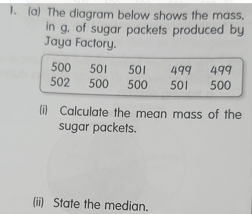 The diagram below shows the mass, 
in g, of sugar packets produced by 
Jaya Factory. 
(i) Calculate the mean mass of the 
sugar packets. 
(ii) State the median.