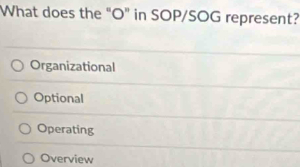 What does the “ O ” in SOP/SOG represent?
Organizational
Optional
Operating
Overview