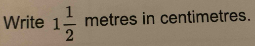 Write 1 1/2  metres in centimetres.