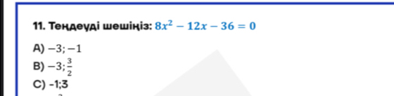 Τендеγді шешініз: 8x^2-12x-36=0
A) -3; -1
B) -3;  3/2 
C) -1; 3