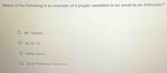 Which of the folllowing is an example of a proper salutation in an emall to an instructor?
Ms. Sparks,
Yb, Dr. Gl
Helllo Dave,
Dear Professor Stevens,