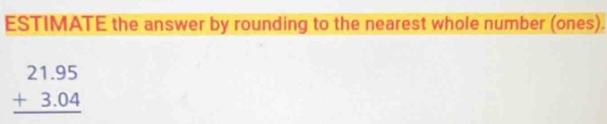 ESTIMATE the answer by rounding to the nearest whole number (ones).
beginarrayr 21.95 +3.04 hline endarray