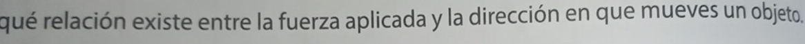 qué relación existe entre la fuerza aplicada y la dirección en que mueves un objeto.