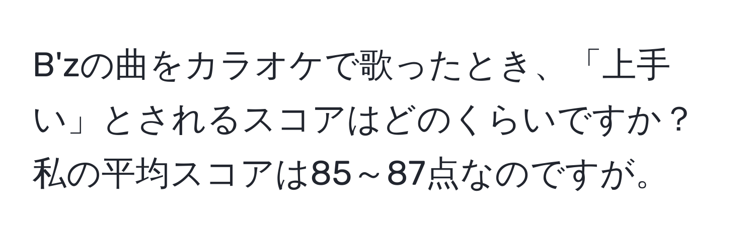 B'zの曲をカラオケで歌ったとき、「上手い」とされるスコアはどのくらいですか？私の平均スコアは85～87点なのですが。