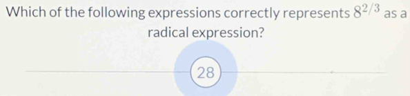 Which of the following expressions correctly represents 8^(2/3) as a 
radical expression?
28