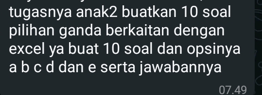 tugasnya anak2 buatkan 10 soal 
pilihan ganda berkaitan dengan 
excel ya buat 10 soal dan opsinya 
a b c d dan e serta jawabannya
07.49