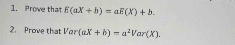 Prove that E(aX+b)=aE(X)+b. 
2. Prove that Var (aX+b)=a^2Var(X).