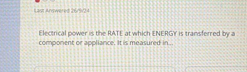 Last Answered 26/9/24 
Electrical power is the RATE at which ENERGY is transferred by a 
component or appliance. It is measured in...