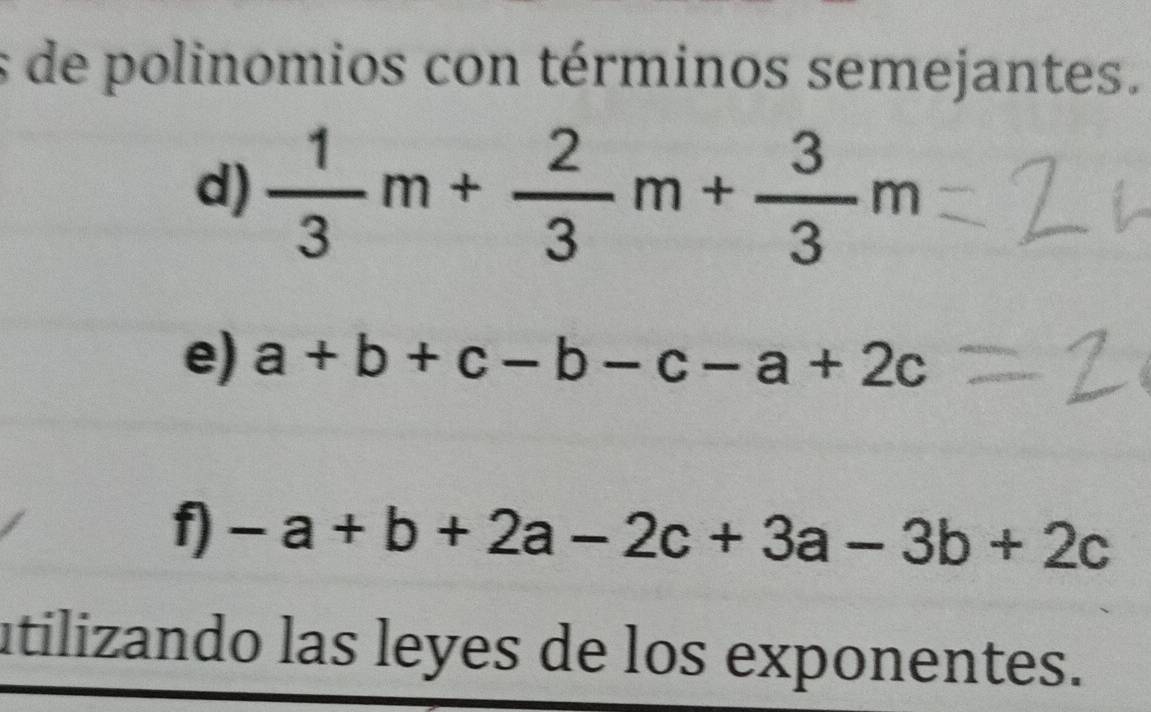 de polinomios con términos semejantes. 
d)  1/3 m+ 2/3 m+ 3/3 m
e) a+b+c-b-c-a+2c
f) -a+b+2a-2c+3a-3b+2c
utilizando las leyes de los exponentes.