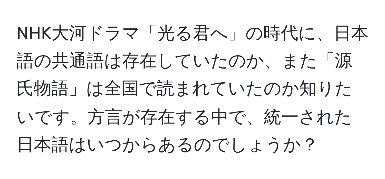 NHK大河ドラマ「光る君へ」の時代に、日本語の共通語は存在していたのか、また「源氏物語」は全国で読まれていたのか知りたいです。方言が存在する中で、統一された日本語はいつからあるのでしょうか？