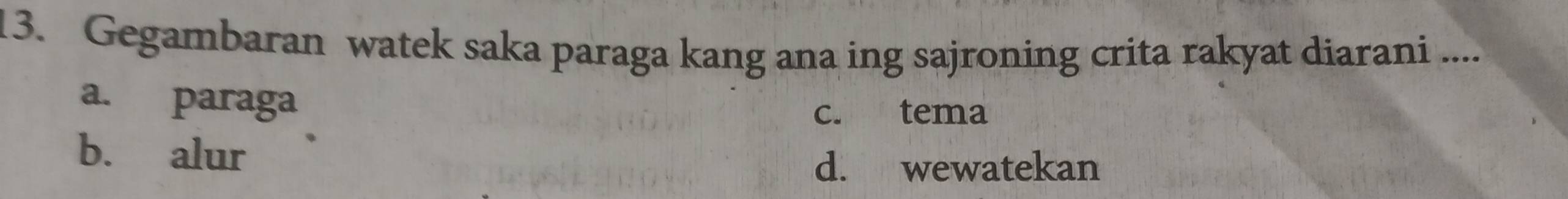 Gegambaran watek saka paraga kang ana ing sajroning crita rakyat diarani ....
a. paraga
c. tema
b. alur
d. wewatekan