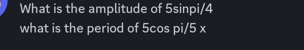 What is the amplitude of 5sinpi/4
what is the period of 5cos pi/5 x