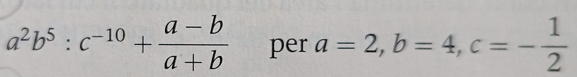 a^2b^5 : c^(-10)+ (a-b)/a+b 
per a=2, b=4, c=- 1/2 