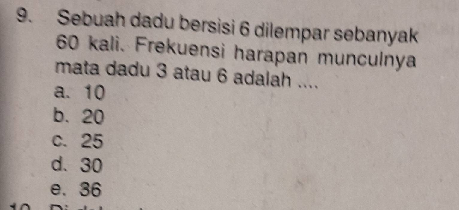 Sebuah dadu bersisi 6 dilempar sebanyak
60 kali. Frekuensi harapan munculnya
mata dadu 3 atau 6 adalah ....
a. 10
b. 20
c. 25
d. 30
e. 36