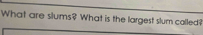 What are slums? What is the largest slum called?