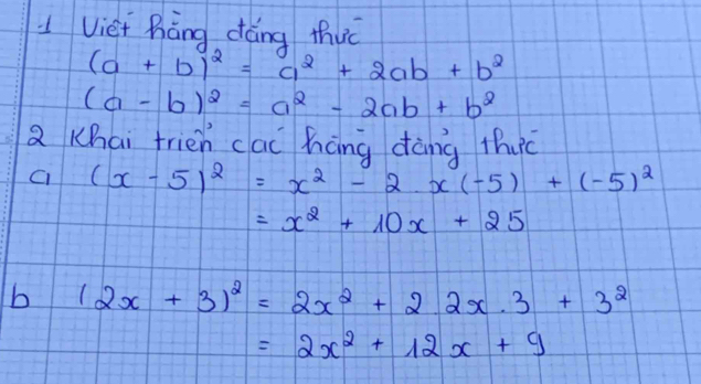 Viet hàng dáng thuc
(a+b)^2=a^2+2ab+b^2
(a-b)^2=a^2-2ab+b^2
Q Khai frien cai háng dèng thuc
C_1 (x-5)^2=x^2-2x(-5)+(-5)^2
=x^2+10x+25
b (2x+3)^2=2x^2+22x· 3+3^2
=2x^2+12x+9