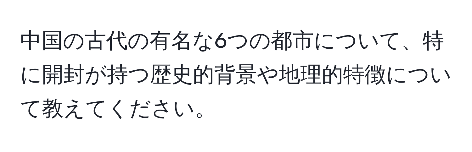 中国の古代の有名な6つの都市について、特に開封が持つ歴史的背景や地理的特徴について教えてください。