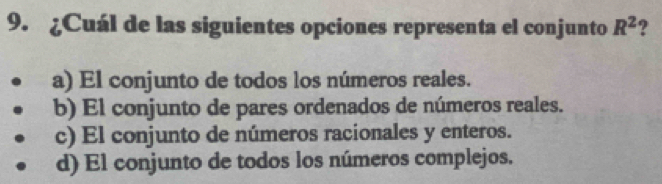 ¿Cuál de las siguientes opciones representa el conjunto R^2 ?
a) El conjunto de todos los números reales.
b) El conjunto de pares ordenados de números reales.
c) El conjunto de números racionales y enteros.
d) El conjunto de todos los números complejos.