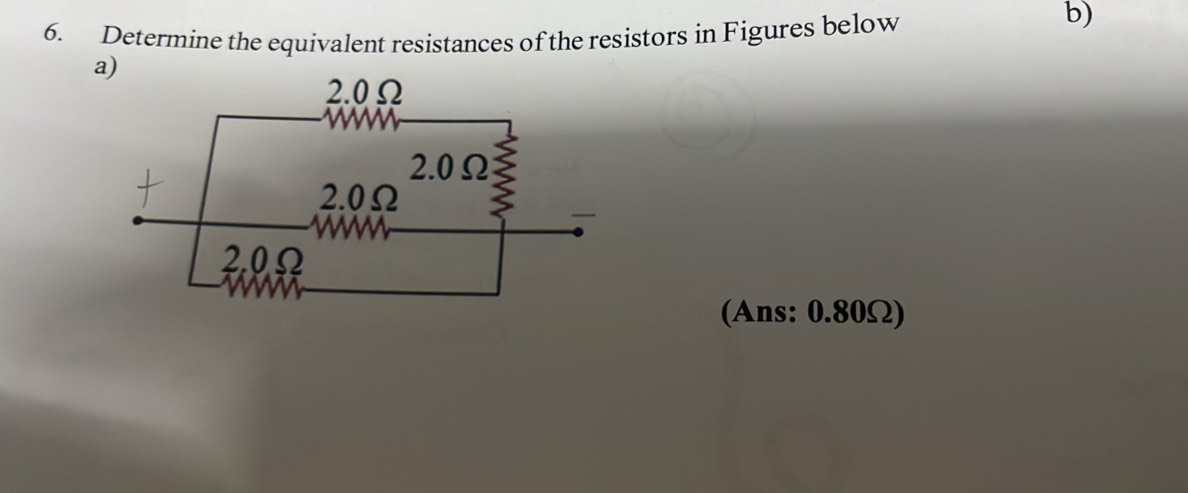 Determine the equivalent resistances of the resistors in Figures below 
b) 
a) 
(Ans: 0.80Ω)