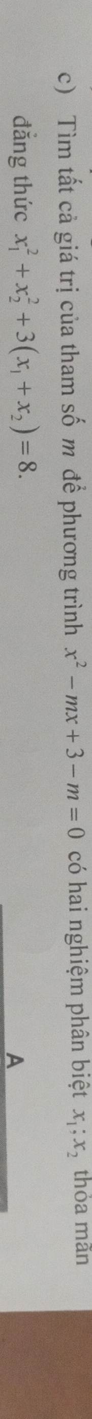 Tìm tất cả giá trị của tham số m để phương trình x^2-mx+3-m=0 có hai nghiệm phân biệt x_1;x_2 thỏa mãn
đẳng thức x_1^(2+x_2^2+3(x_1)+x_2)=8. 
A