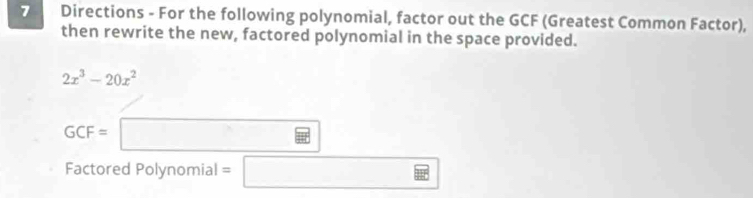 Directions - For the following polynomial, factor out the GCF (Greatest Common Factor), 
then rewrite the new, factored polynomial in the space provided.
2x^3-20x^2
GCF=□
Factored Polynomial =□