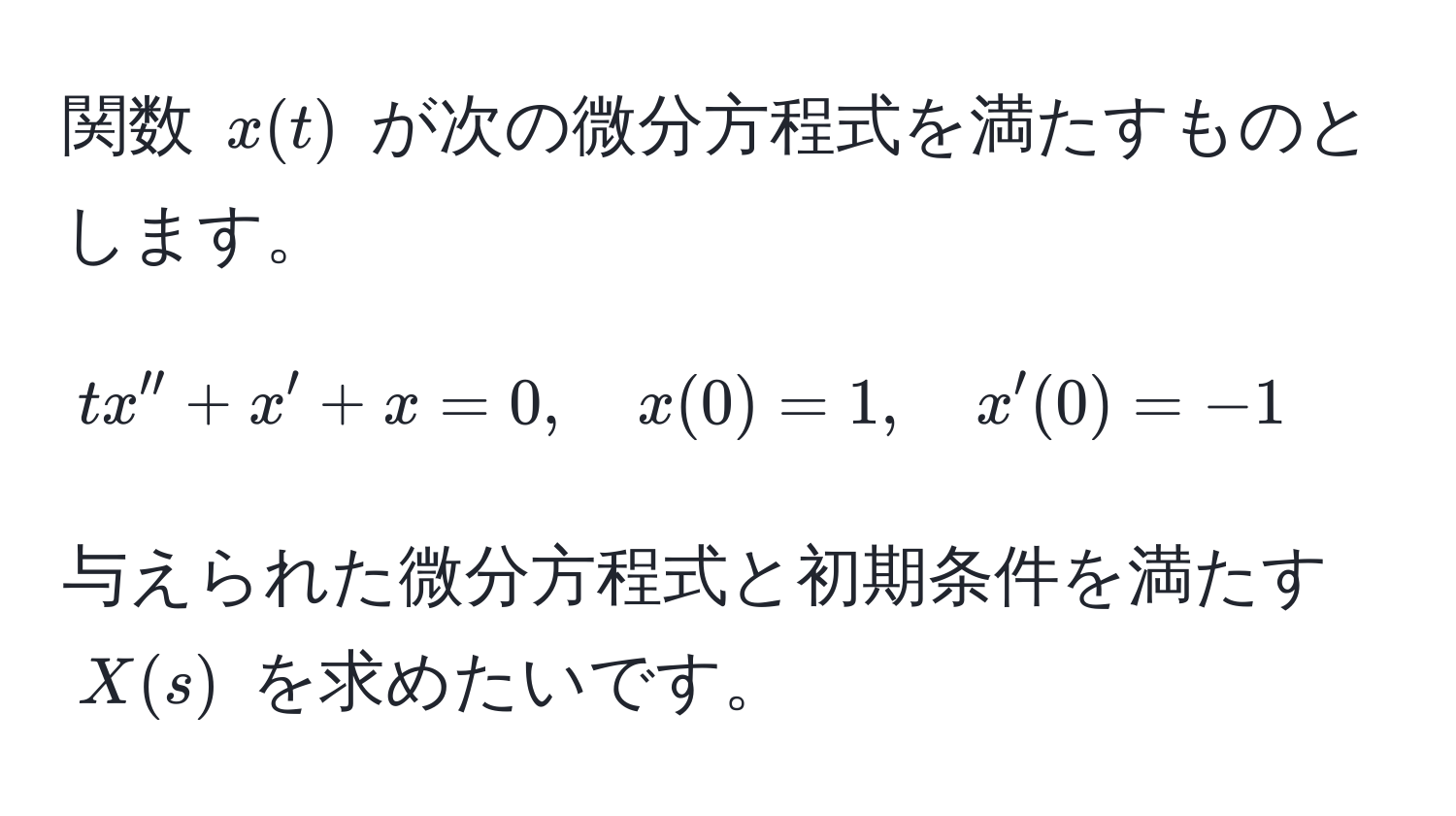 関数 $x(t)$ が次の微分方程式を満たすものとします。
[
t x'' + x' + x = 0, quad x(0) = 1, quad x'(0) = -1
]
与えられた微分方程式と初期条件を満たす $X(s)$ を求めたいです。