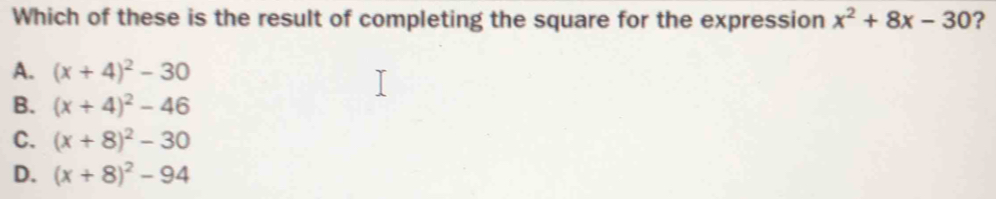 Which of these is the result of completing the square for the expression x^2+8x-30 ?
A. (x+4)^2-30
B. (x+4)^2-46
C. (x+8)^2-30
D. (x+8)^2-94