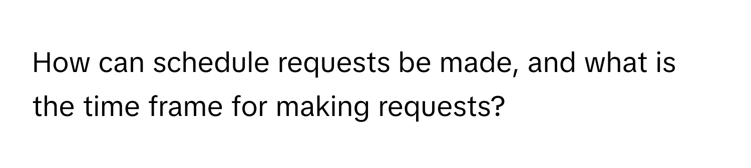 How can schedule requests be made, and what is the time frame for making requests?