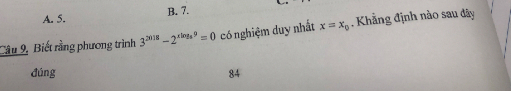 A. 5. B. 7. 
Câu 9. Biết rằng phương trình 3^(2018)-2^(xlog _8)9=0 có nghiệm duy nhất x=x_0. Khẳng định nào sau đây
đúng 84