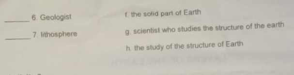 Geologist f. the solid part of Earth
_
_
7. lithosphere g. scientist who studies the structure of the earth
h. the study of the structure of Earth