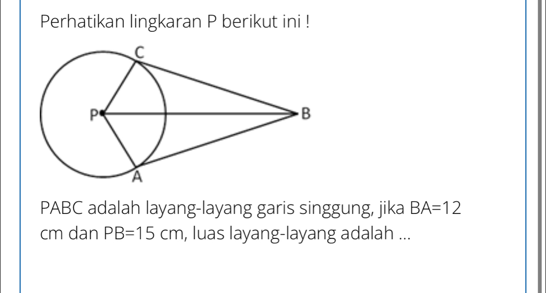 Perhatikan lingkaran P berikut ini ! 
PABC adalah layang-layang garis singgung, jika BA=12
cm dan PB=15cm , luas layang-layang adalah ...