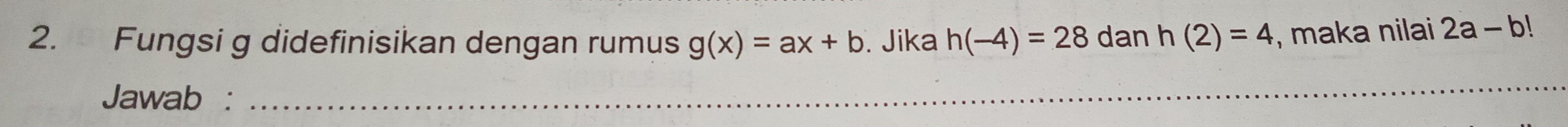 Fungsi g didefinisikan dengan rumus g(x)=ax+b. Jika h(-4)=28 dan h(2)=4 , maka nilai 2a-b!
Jawab : 
_