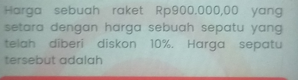 Harga sebuah raket Rp900.000,00 yang 
setara dengan harga sebuah sepatu yang . 
telah diberi diskon 10%. Harga sepatu 
tersebut adalah