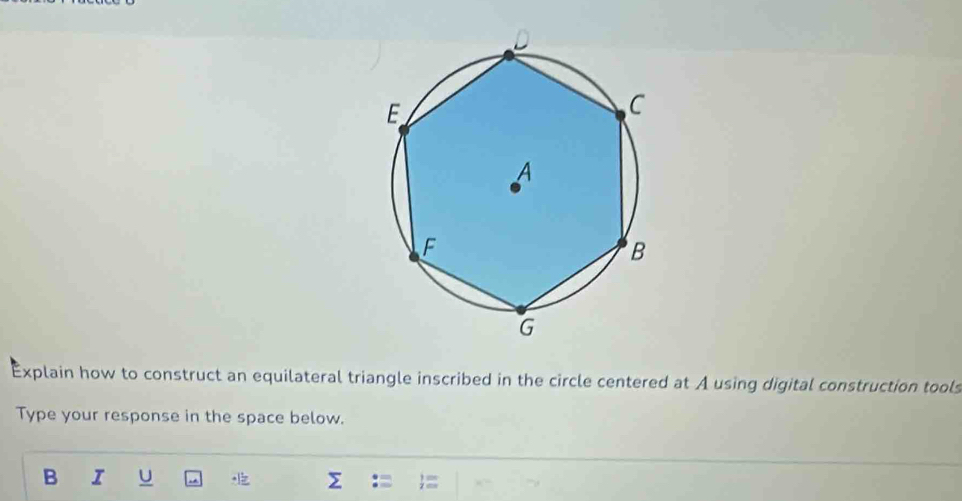 Explain how to construct an equilateral triangle inscribed in the circle centered at A using digital construction tools 
Type your response in the space below. 
B I U a