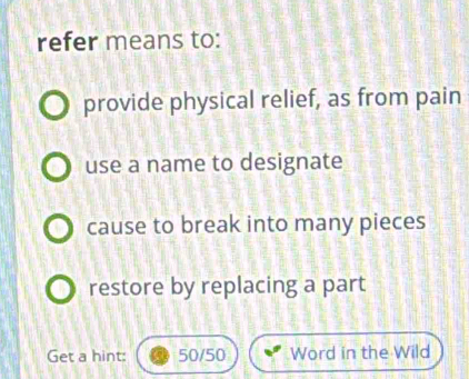 refer means to:
provide physical relief, as from pain
use a name to designate
cause to break into many pieces
restore by replacing a part
Get a hint: 50/50 Word in the Wild