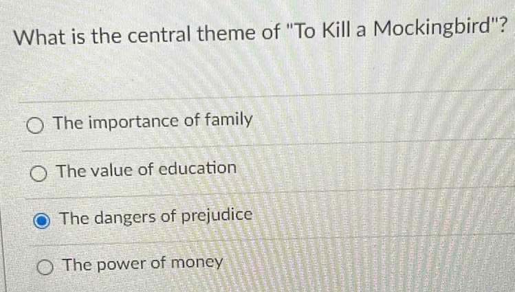 What is the central theme of "To Kill a Mockingbird"?
The importance of family
The value of education
The dangers of prejudice
The power of money