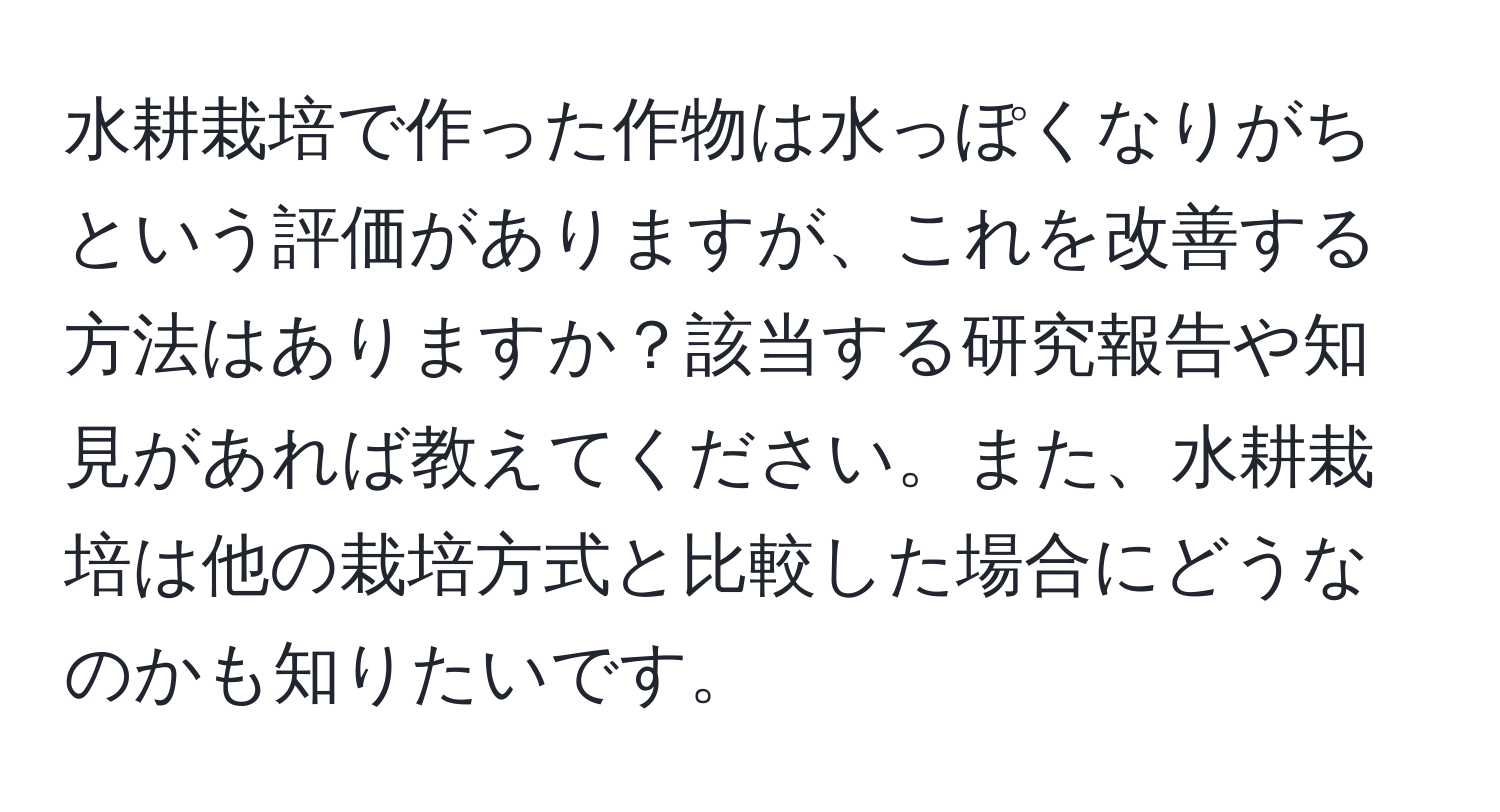 水耕栽培で作った作物は水っぽくなりがちという評価がありますが、これを改善する方法はありますか？該当する研究報告や知見があれば教えてください。また、水耕栽培は他の栽培方式と比較した場合にどうなのかも知りたいです。